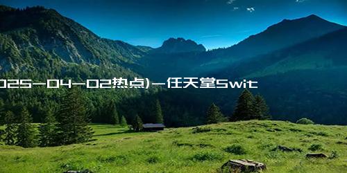 (2025-04-02热点)-任天堂Switch 2或将配备120Hz+VRR LCD屏，游戏体验再升级？